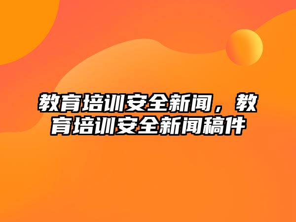 教育培訓(xùn)安全新聞，教育培訓(xùn)安全新聞稿件