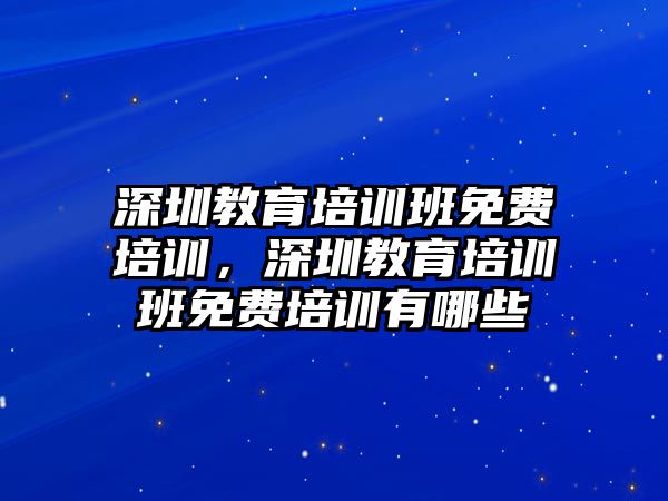 深圳教育培訓(xùn)班免費(fèi)培訓(xùn)，深圳教育培訓(xùn)班免費(fèi)培訓(xùn)有哪些