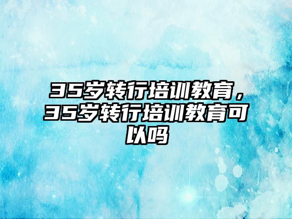 35歲轉(zhuǎn)行培訓(xùn)教育，35歲轉(zhuǎn)行培訓(xùn)教育可以嗎