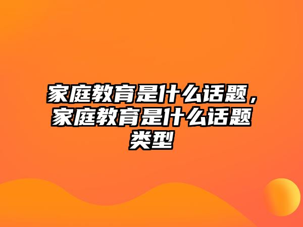 家庭教育是什么話題，家庭教育是什么話題類型