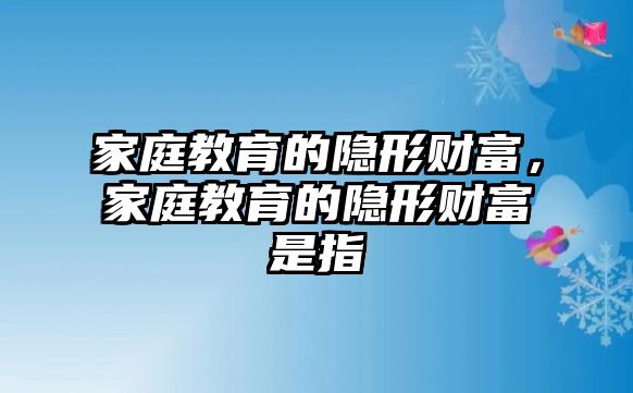 家庭教育的隱形財(cái)富，家庭教育的隱形財(cái)富是指