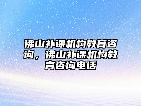 佛山補課機構教育咨詢，佛山補課機構教育咨詢電話