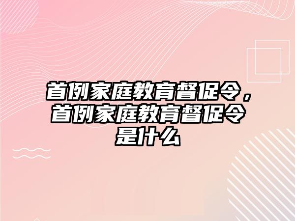 首例家庭教育督促令，首例家庭教育督促令是什么