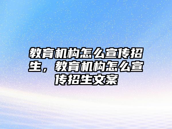 教育機構(gòu)怎么宣傳招生，教育機構(gòu)怎么宣傳招生文案