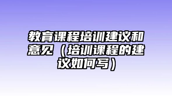 教育課程培訓(xùn)建議和意見(jiàn)（培訓(xùn)課程的建議如何寫(xiě)）