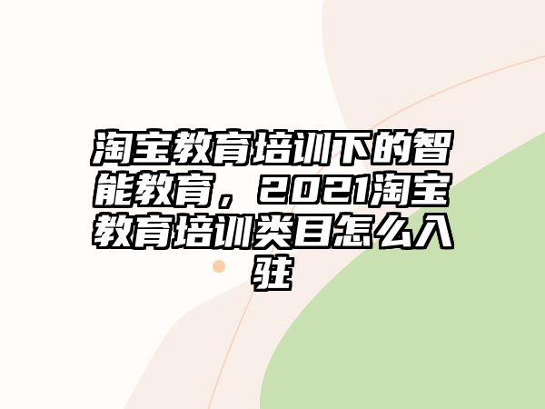 淘寶教育培訓(xùn)下的智能教育，2021淘寶教育培訓(xùn)類目怎么入駐