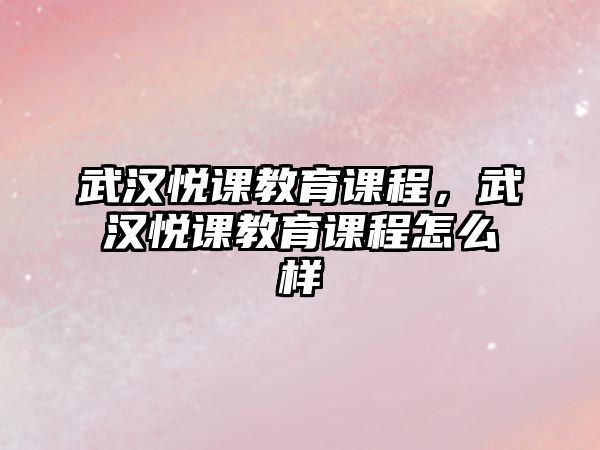 武漢悅課教育課程，武漢悅課教育課程怎么樣