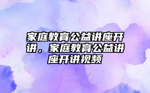 家庭教育公益講座開(kāi)講，家庭教育公益講座開(kāi)講視頻