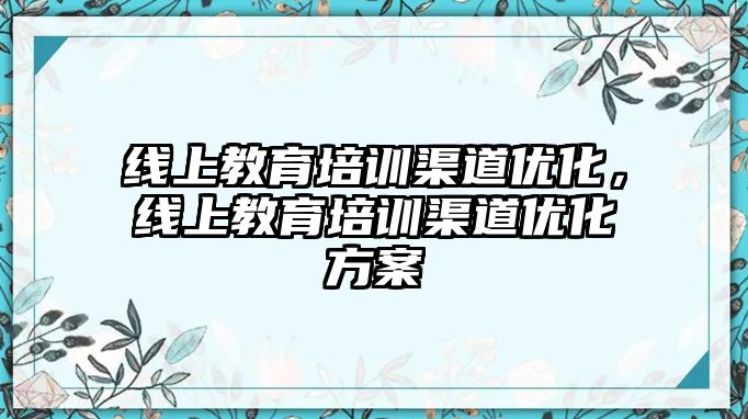 線上教育培訓渠道優(yōu)化，線上教育培訓渠道優(yōu)化方案