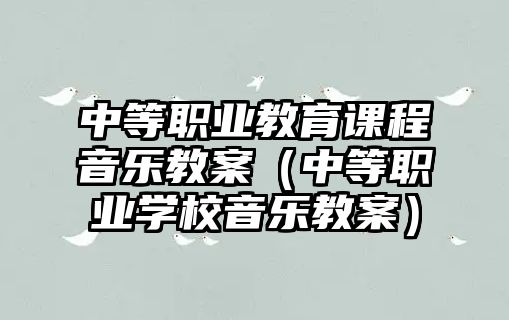 中等職業(yè)教育課程音樂教案（中等職業(yè)學(xué)校音樂教案）