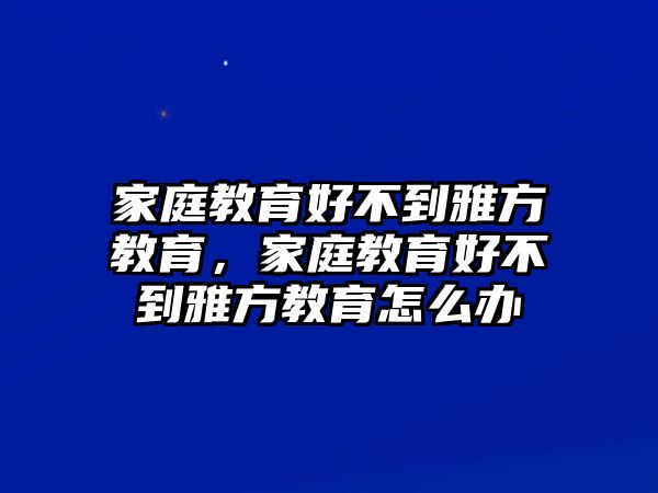 家庭教育好不到雅方教育，家庭教育好不到雅方教育怎么辦