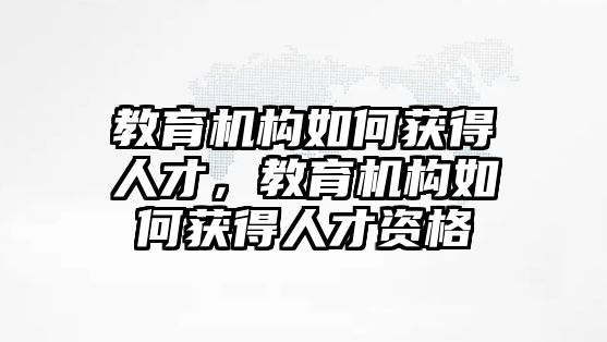 教育機(jī)構(gòu)如何獲得人才，教育機(jī)構(gòu)如何獲得人才資格