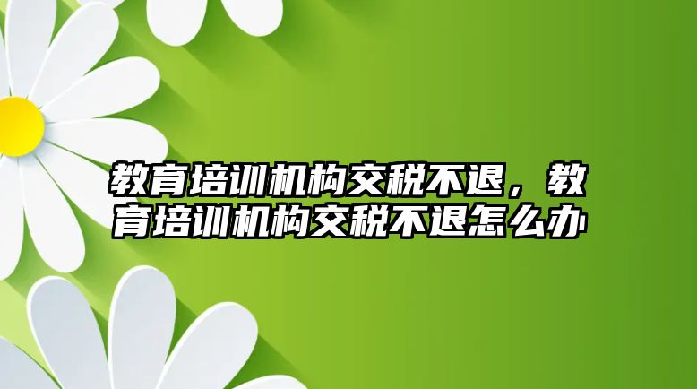 教育培訓(xùn)機(jī)構(gòu)交稅不退，教育培訓(xùn)機(jī)構(gòu)交稅不退怎么辦