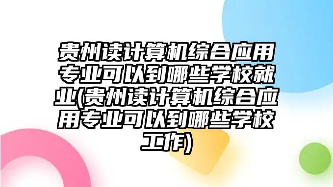 貴州讀計算機綜合應(yīng)用專業(yè)可以到哪些學(xué)校就業(yè)(貴州讀計算機綜合應(yīng)用專業(yè)可以到哪些學(xué)校工作)