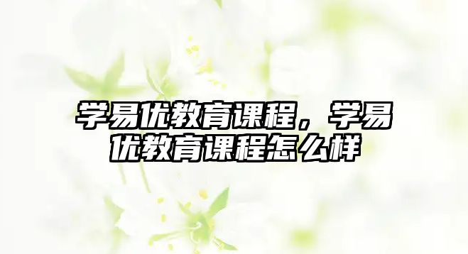 學(xué)易優(yōu)教育課程，學(xué)易優(yōu)教育課程怎么樣