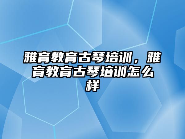 雅育教育古琴培訓(xùn)，雅育教育古琴培訓(xùn)怎么樣