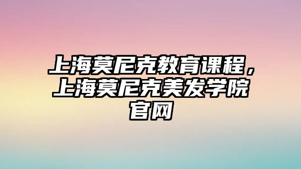 上海莫尼克教育課程，上海莫尼克美發(fā)學院官網(wǎng)