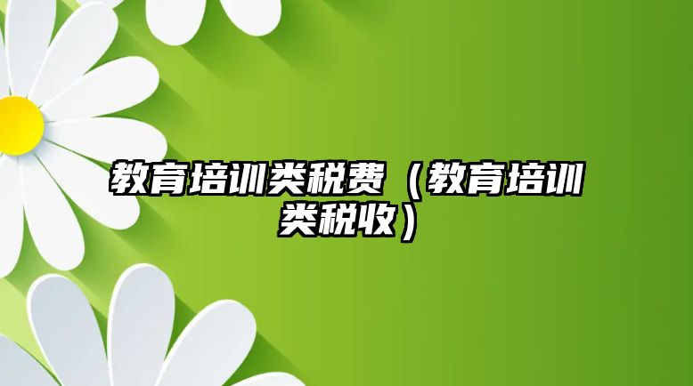 教育培訓類稅費（教育培訓類稅收）