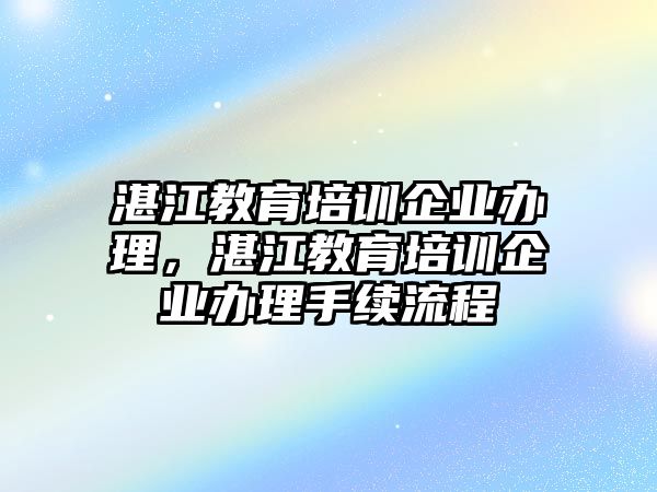 湛江教育培訓(xùn)企業(yè)辦理，湛江教育培訓(xùn)企業(yè)辦理手續(xù)流程