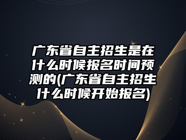 廣東省自主招生是在什么時候報名時間預測的(廣東省自主招生什么時候開始報名)