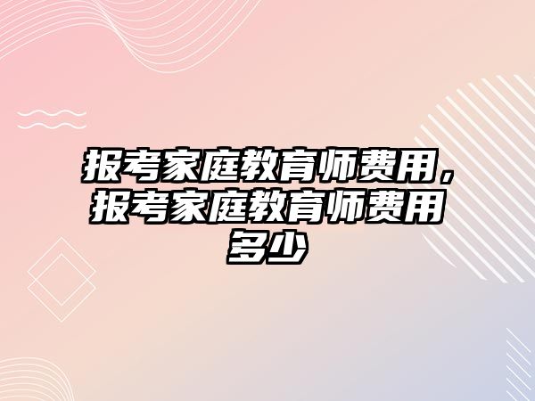 報考家庭教育師費用，報考家庭教育師費用多少