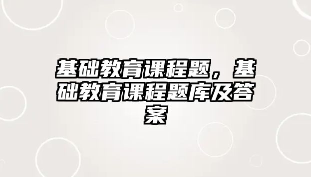 基礎(chǔ)教育課程題，基礎(chǔ)教育課程題庫及答案