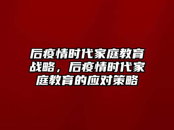 后疫情時代家庭教育戰(zhàn)略，后疫情時代家庭教育的應(yīng)對策略