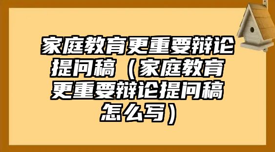 家庭教育更重要辯論提問(wèn)稿（家庭教育更重要辯論提問(wèn)稿怎么寫(xiě)）