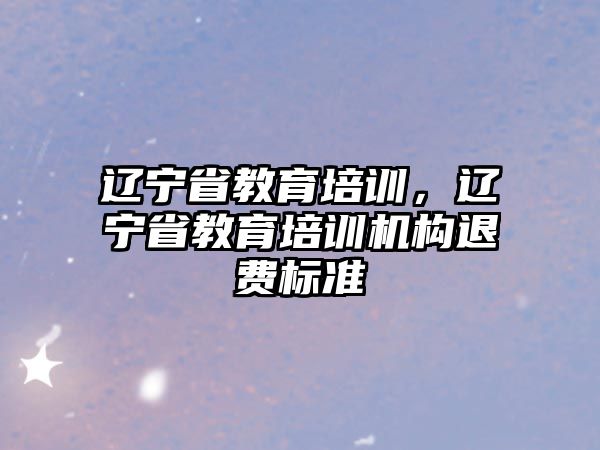 遼寧省教育培訓(xùn)，遼寧省教育培訓(xùn)機構(gòu)退費標準