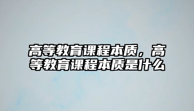 高等教育課程本質(zhì)，高等教育課程本質(zhì)是什么