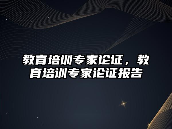 教育培訓專家論證，教育培訓專家論證報告