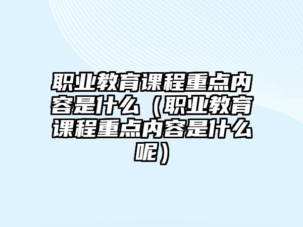 職業(yè)教育課程重點內(nèi)容是什么（職業(yè)教育課程重點內(nèi)容是什么呢）