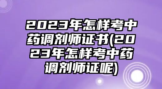 2023年怎樣考中藥調(diào)劑師證書(2023年怎樣考中藥調(diào)劑師證呢)