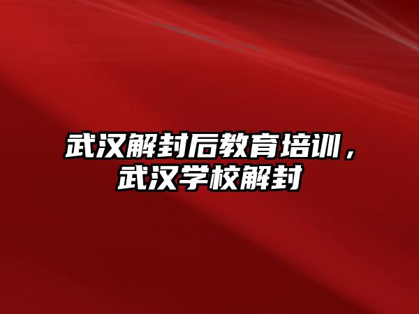 武漢解封后教育培訓，武漢學校解封