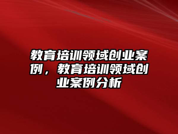 教育培訓(xùn)領(lǐng)域創(chuàng)業(yè)案例，教育培訓(xùn)領(lǐng)域創(chuàng)業(yè)案例分析