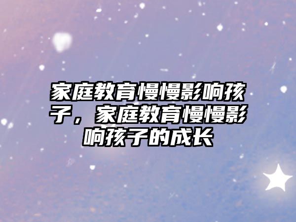 家庭教育慢慢影響孩子，家庭教育慢慢影響孩子的成長(zhǎng)