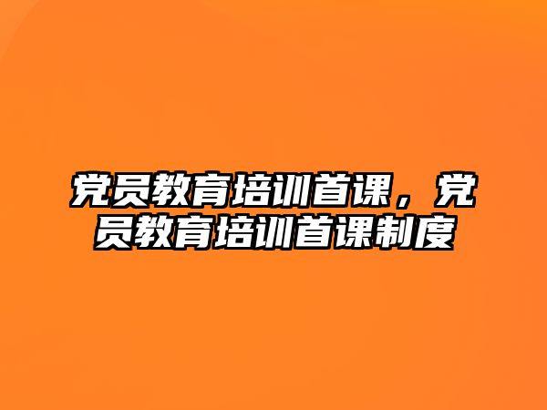 黨員教育培訓(xùn)首課，黨員教育培訓(xùn)首課制度