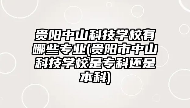 貴陽中山科技學校有哪些專業(yè)(貴陽市中山科技學校是專科還是本科)