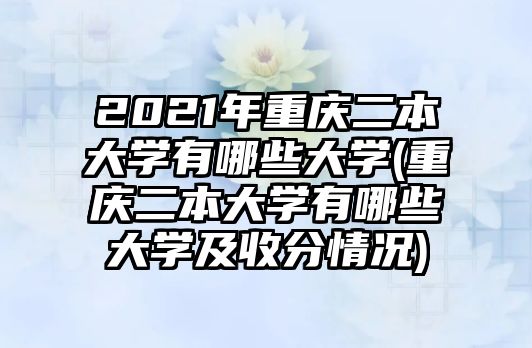 2021年重慶二本大學(xué)有哪些大學(xué)(重慶二本大學(xué)有哪些大學(xué)及收分情況)