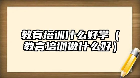 教育培訓什么好學（教育培訓做什么好）