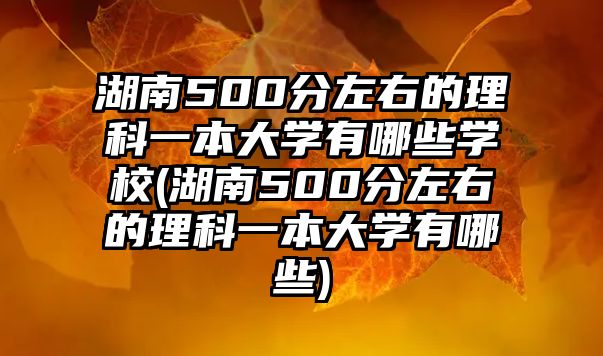 湖南500分左右的理科一本大學(xué)有哪些學(xué)校(湖南500分左右的理科一本大學(xué)有哪些)