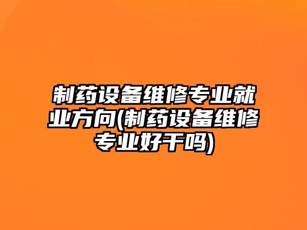 制藥設(shè)備維修專業(yè)就業(yè)方向(制藥設(shè)備維修專業(yè)好干嗎)