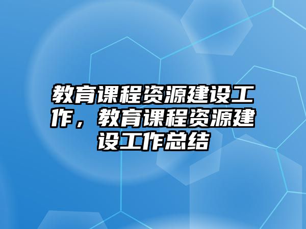 教育課程資源建設(shè)工作，教育課程資源建設(shè)工作總結(jié)