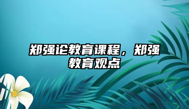 鄭強(qiáng)論教育課程，鄭強(qiáng)教育觀點(diǎn)