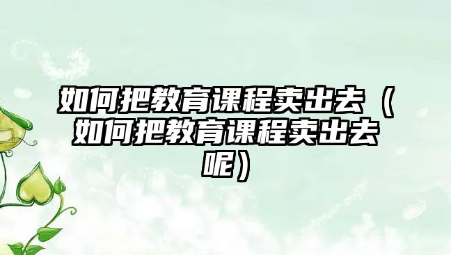 如何把教育課程賣出去（如何把教育課程賣出去呢）