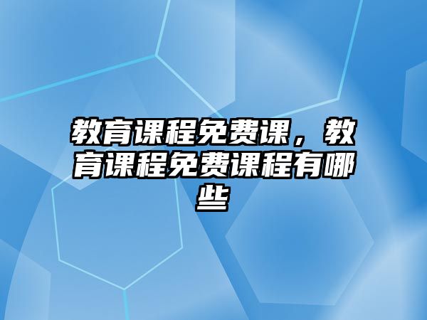 教育課程免費(fèi)課，教育課程免費(fèi)課程有哪些