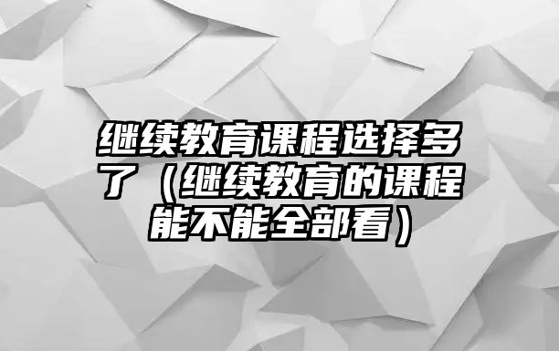 繼續(xù)教育課程選擇多了（繼續(xù)教育的課程能不能全部看）