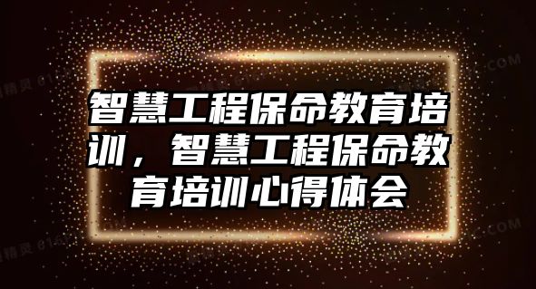 智慧工程保命教育培訓(xùn)，智慧工程保命教育培訓(xùn)心得體會