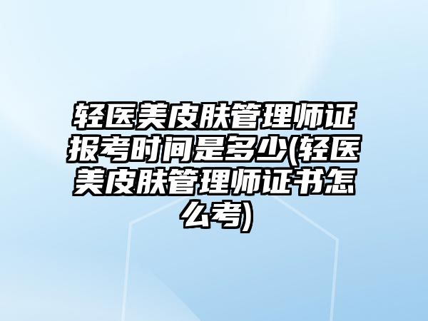 輕醫(yī)美皮膚管理師證報(bào)考時(shí)間是多少(輕醫(yī)美皮膚管理師證書怎么考)