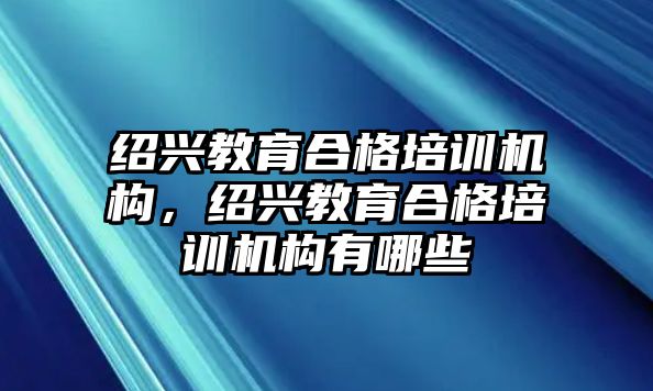 紹興教育合格培訓機構，紹興教育合格培訓機構有哪些